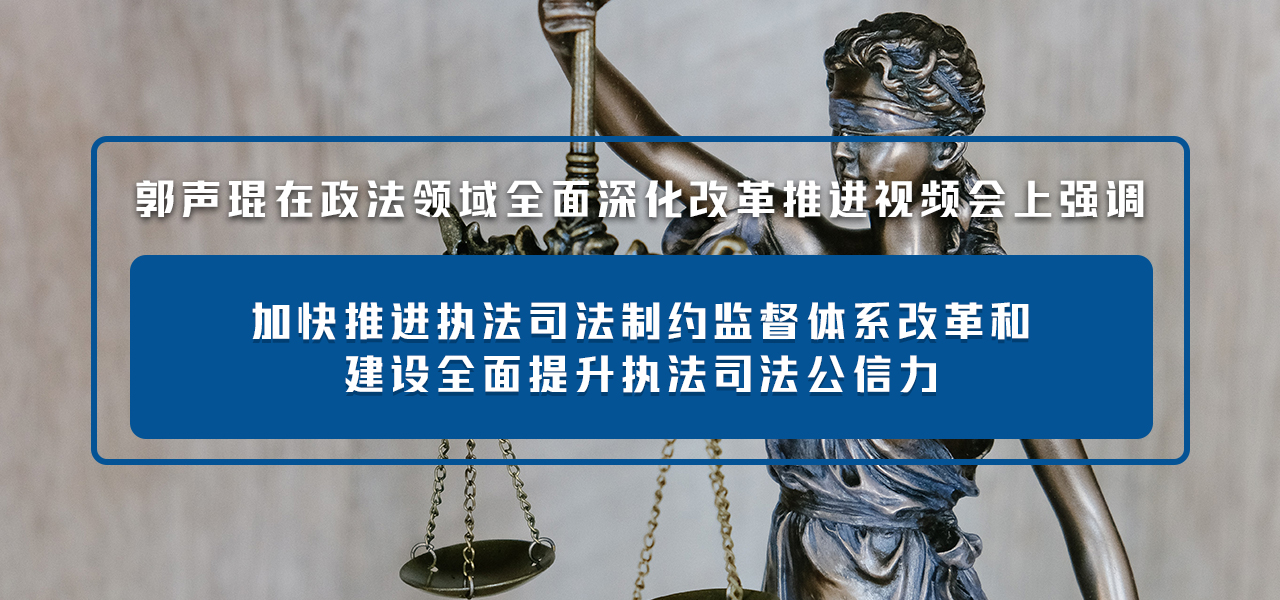 郭声琨在政法领域全面深化改革推进视频会上强调 加快推进执法司法制约监督体系改革和建设