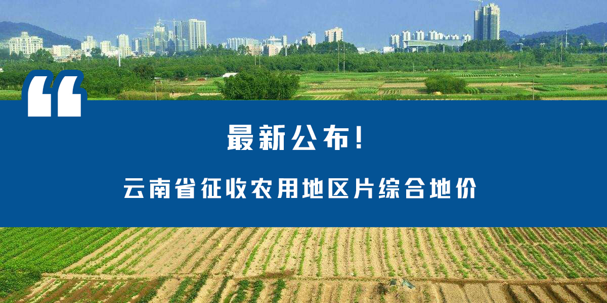 最新公布！云南省征收农用地区片综合地价